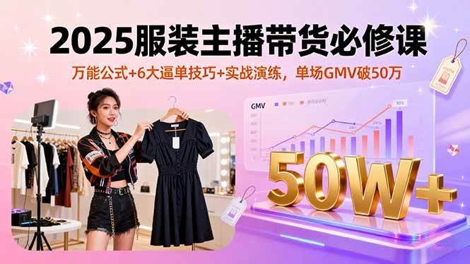 （16001期）2025服装主播带货必修课，万能公式+6大逼单技巧+实战演练，单场GMV破50万-人人创业优云网，国内各种创业项目下载网站