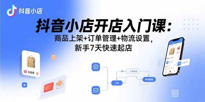 （15947期）抖音小店开店入门课：商品上架+订单管理+物流设置，新手7天快速起店-人人创业优云网，国内各种创业项目下载网站