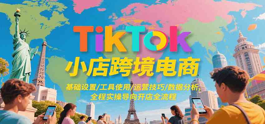TikTok小店跨境电商，基础设置/工具使用/运营技巧/数据分析，全程实操导向开店全流程-人人创业优云网，国内各种创业项目下载网站