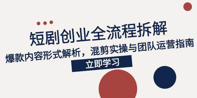 （15107期）2025短剧创业全流程拆解，爆款内容形式解析，混剪实操与团队运营指南-人人创业优云网，国内各种创业项目下载网站