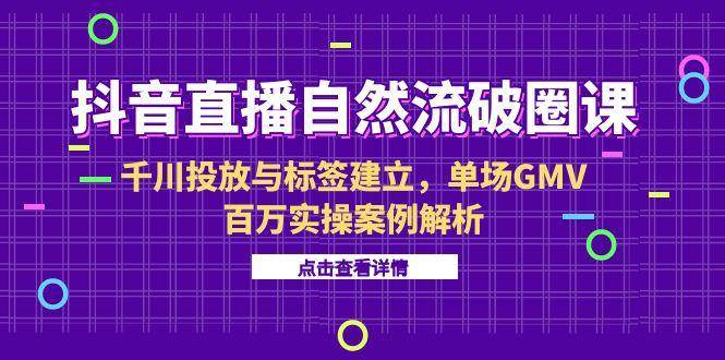 （15136期）抖音直播自然流破圈课-6月，千川投放与标签建立，单场GMV百万实操案例解析-人人创业优云网，国内各种创业项目下载网站