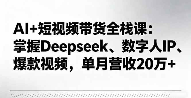（16180期）AI+短视频带货全栈课：掌握Deepseek、数字人IP、爆款视频，单月营收20万+-人人创业优云网，国内各种创业项目下载网站