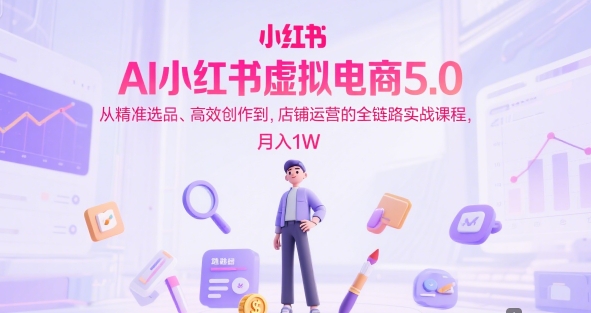 AI小红书虚拟电商5.0，从精准选品、高效创作到，店铺运营的全链路实战课程，月入1W-人人创业优云网，国内各种创业项目下载网站