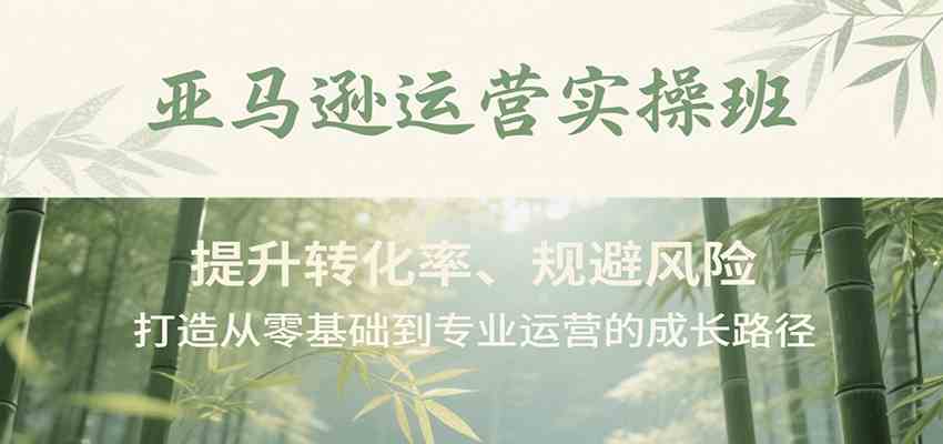 亚马逊运营实操班，提升转化率、规避风险，打造从零基础到专业运营的成长路径-人人创业优云网，国内各种创业项目下载网站