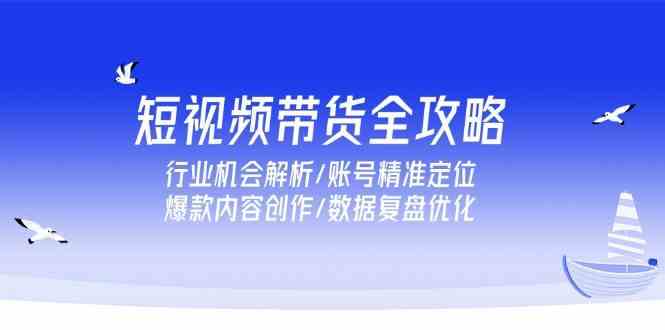 短视频带货全攻略，行业机会解析/账号精准定位/爆款内容创作/数据复盘优化-人人创业优云网，国内各种创业项目下载网站