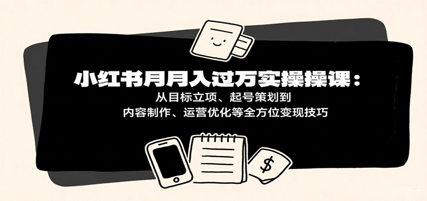 小红书月入十万实操课：从目标立项、起号策划到内容制作、运营优化等全方位变现技巧-人人创业优云网，国内各种创业项目下载网站