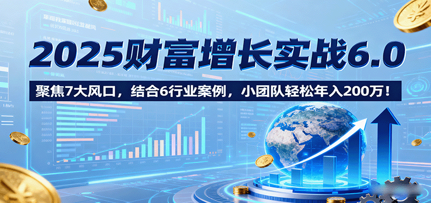 2025财富增长实战6.0，聚焦7大风口，结合6行业案例，小团队轻松年入200万！-人人创业优云网，国内各种创业项目下载网站