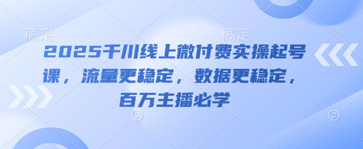 2025千川线上微付费实操起号课，流量更稳定，数据更稳定，百万主播必学-人人创业优云网，国内各种创业项目下载网站