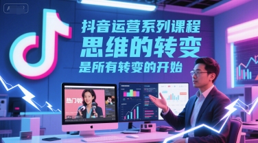 抖音运营系列课程，思维的转变，是所有转变的开始-人人创业优云网，国内各种创业项目下载网站