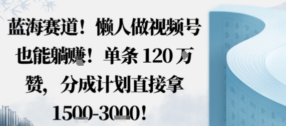 蓝海赛道，懒人做视频号也能躺挣，单条120W赞，分成计划直接拿1.5k，不用拍不用剪-人人创业优云网，国内各种创业项目下载网站