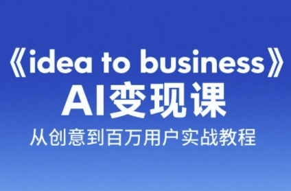 《idea to business》AI变成变现课，从创意到百万用户实战教程-人人创业优云网，国内各种创业项目下载网站