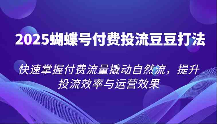 2025蝴蝶号付费投流豆豆打法，快速掌握付费流量撬动自然流，提升投流效率与运营效果-人人创业优云网，国内各种创业项目下载网站