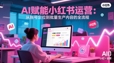 AI 赋能小红书运营：从账号定位到批量生产内容的全流程-人人创业优云网，国内各种创业项目下载网站