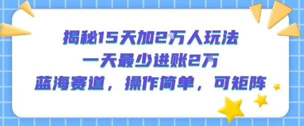 揭秘15天加2W人玩法，一天最少2万进账，蓝海赛道，操作简单，可矩阵-人人创业优云网，国内各种创业项目下载网站