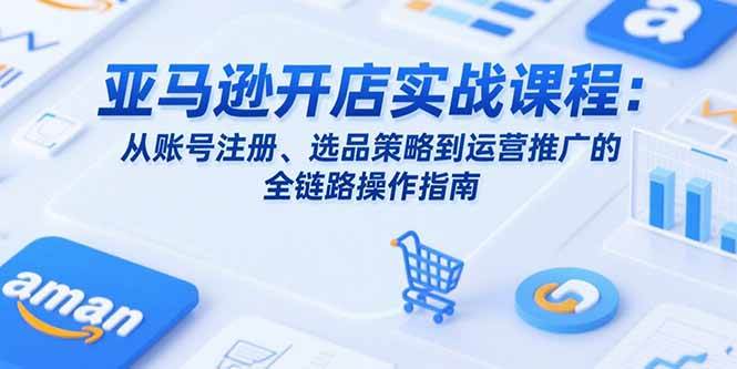 （15439期）亚马逊开店实战课程：从账号注册、选品策略到运营推广的全链路操作指南-人人创业优云网，国内各种创业项目下载网站
