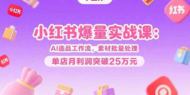 （15462期）小红书爆量实战课：AI选品工作流，素材批量处理，单店月利润突破25万元-人人创业优云网，国内各种创业项目下载网站
