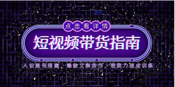 2025短视频带货指南，人设账号搭建，爆款文案创作，表现力速成训练-人人创业优云网，国内各种创业项目下载网站