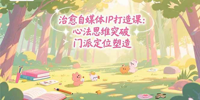 （15464期）治愈自媒体IP打造课：心法思维突破，门派定位塑造，商业闭环搭建-人人创业优云网，国内各种创业项目下载网站