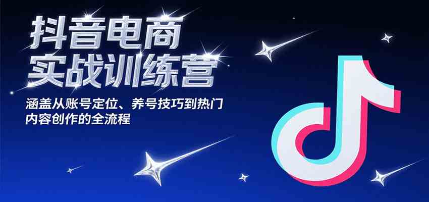 抖音电商实战训练营，涵盖从账号定位、养号技巧到热门内容创作的全流程-人人创业优云网，国内各种创业项目下载网站