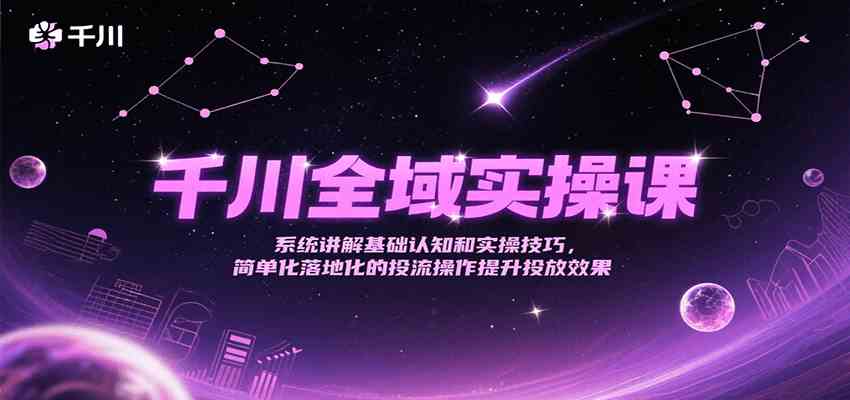 千川全域实操课，系统讲解基础认知和实操技巧，简单化落地化的投流操作提升投放效果-人人创业优云网，国内各种创业项目下载网站