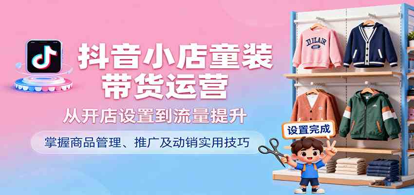 抖音小店童装带货运营，从开店设置到流量提升，掌握商品管理、推广及动销实用技巧-人人创业优云网，国内各种创业项目下载网站