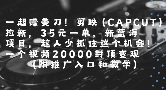 一起挣美刀!剪映(CAPCUT)拉新，35米一单，新蓝海项目，一个视频2w封顶变现(附推广入口和教学)-人人创业优云网，国内各种创业项目下载网站