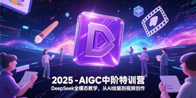 （15224期）2025-AIGC中阶特训营，DeepSeek全模态教学，从AI绘画到视频创作-人人创业优云网，国内各种创业项目下载网站