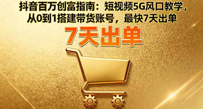 （16150期）抖音百万创富指南：短视频5G风口教学，从0到1搭建带货账号，最快7天出单-人人创业优云网，国内各种创业项目下载网站
