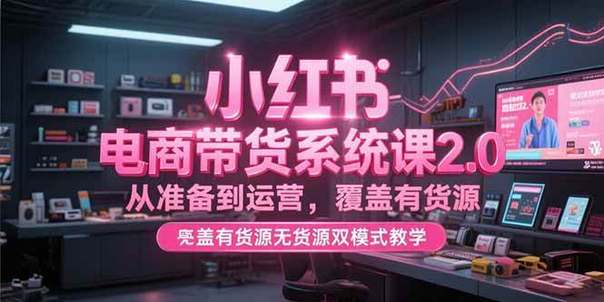 （15258期）小红书电商带货系统课2.0，从准备到运营，覆盖有货源无货源双模式教学-人人创业优云网，国内各种创业项目下载网站