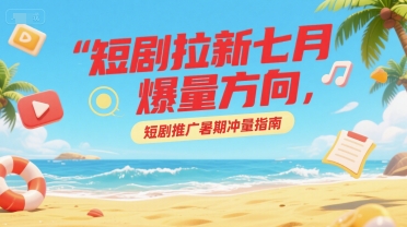 短剧拉新七月爆量方向，短剧推广暑期冲量指南-人人创业优云网，国内各种创业项目下载网站