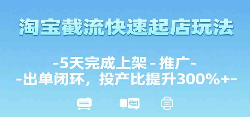 淘宝截流快速起店玩法，5天完成上架-推广-出单闭环，投产比提升300%+-人人创业优云网，国内各种创业项目下载网站