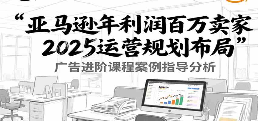 亚马逊年利润百万卖家2025运营规划布局，广告进阶课程案例指导分析-人人创业优云网，国内各种创业项目下载网站