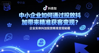 中小企业如何通过投放抖加带来精准获客变现？企业实体抖加投放精准变现秘籍-人人创业优云网，国内各种创业项目下载网站
