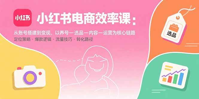 （15838期）小红书电商效率课：从账号搭建到变现，以养号-选品-内容-运营为核心链路-人人创业优云网，国内各种创业项目下载网站