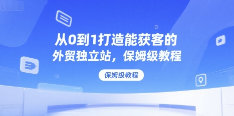 从0到1打造能获客的外贸独立站，保姆级教程-人人创业优云网，国内各种创业项目下载网站