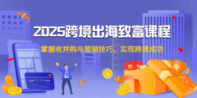 2025跨境出海致富课程，掌握收并购与营销技巧，实现跨境成功-人人创业优云网，国内各种创业项目下载网站