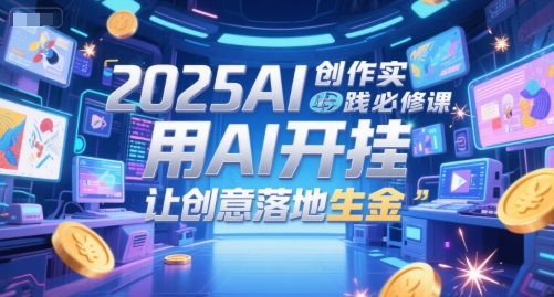 2025AI创作实践必修课，用AI开挂，让创意落地生金-人人创业优云网，国内各种创业项目下载网站