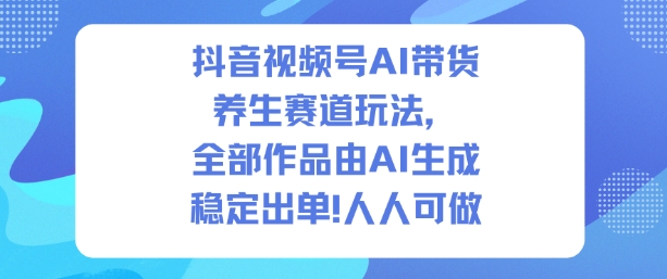 抖音视频号AI带货养生赛道玩法，全部作品由AI生成，发了1500条作品，出了2W多单，人人可做-人人创业优云网，国内各种创业项目下载网站