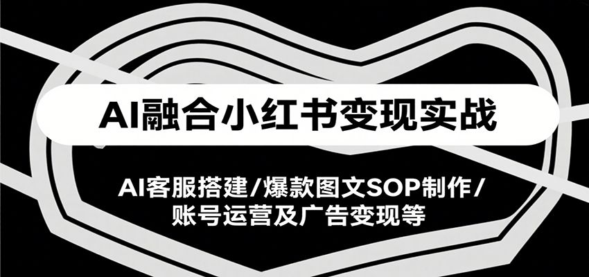 AI融合小红书变现实战课，AI客服搭建/爆款图文SOP制作/账号运营及广告变现等-人人创业优云网，国内各种创业项目下载网站