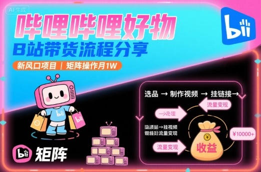 哔哩哔哩好物，B站带货流程分享，新风口项目，矩阵操作月1W-人人创业优云网，国内各种创业项目下载网站