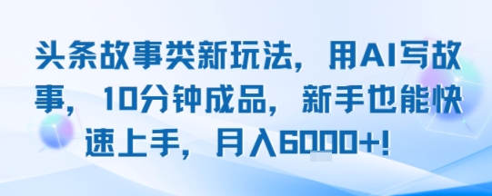 头条故事类新玩法，用AI写故事，10分钟成品，新手也能快速上手，月入6k+-人人创业优云网，国内各种创业项目下载网站