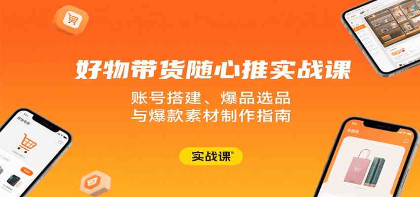 好物带货随心推实战课：账号搭建、爆品选品与爆款素材制作指南-人人创业优云网，国内各种创业项目下载网站