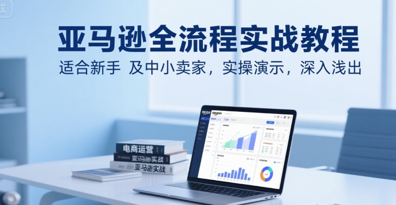 亚马逊全流程实战教程，适合新手及中小卖家，实操演示，深入浅出-人人创业优云网，国内各种创业项目下载网站