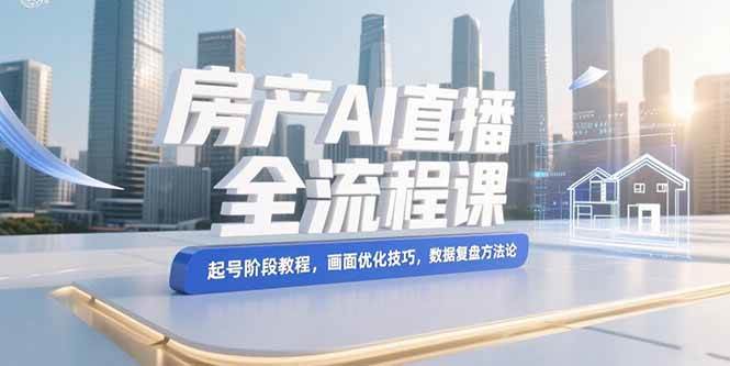 （15363期）房产AI直播全流程课，起号阶段教程，画面优化技巧，数据复盘方法论-人人创业优云网，国内各种创业项目下载网站