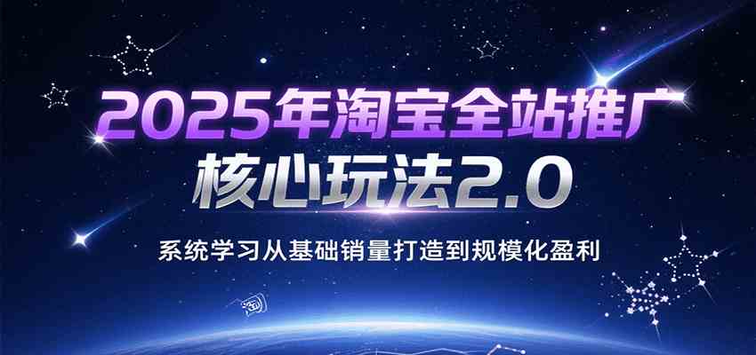 2025年淘宝全站推广核心玩法2.0，系统学习从基础销量打造到规模化盈利-人人创业优云网，国内各种创业项目下载网站