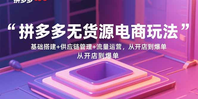 （15886期）拼多多无货源电商玩法：基础搭建+供应链管理+流量运营，从开店到爆单-人人创业优云网，国内各种创业项目下载网站