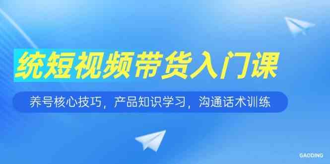 短视频带货入门课，养号核心技巧，产品知识学习，沟通话术训练-人人创业优云网，国内各种创业项目下载网站