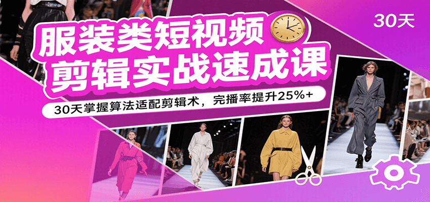 服装类短视频剪辑实战速成课，30天掌握算法适配剪辑术，完播率提升25%+-人人创业优云网，国内各种创业项目下载网站