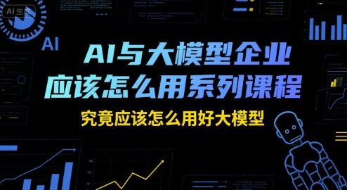 AI与大模型企业应该怎么用系列课程，究竟应该怎么用好大模型-人人创业优云网，国内各种创业项目下载网站