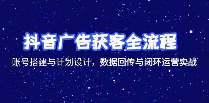 抖音广告获客全流程，账号搭建与计划设计，数据回传与闭环运营实战-人人创业优云网，国内各种创业项目下载网站